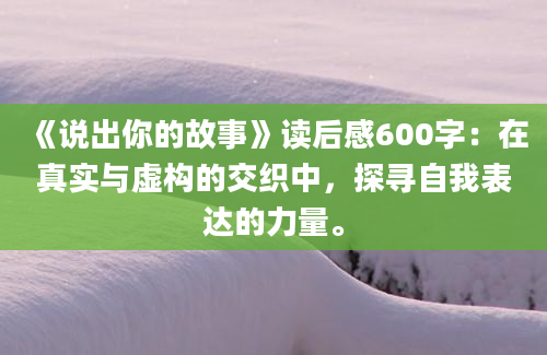 《说出你的故事》读后感600字：在真实与虚构的交织中，探寻自我表达的力量。