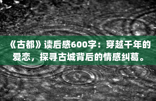 《古都》读后感600字：穿越千年的爱恋，探寻古城背后的情感纠葛。