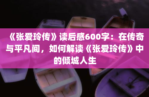 《张爱玲传》读后感600字：在传奇与平凡间，如何解读《张爱玲传》中的倾城人生