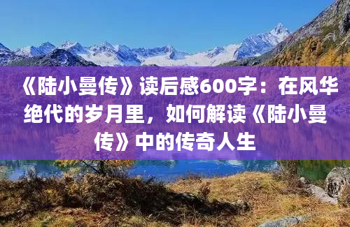 《陆小曼传》读后感600字：在风华绝代的岁月里，如何解读《陆小曼传》中的传奇人生