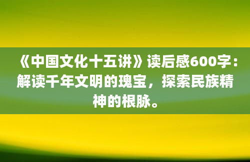 《中国文化十五讲》读后感600字：解读千年文明的瑰宝，探索民族精神的根脉。