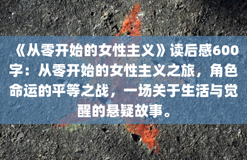 《从零开始的女性主义》读后感600字：从零开始的女性主义之旅，角色命运的平等之战，一场关于生活与觉醒的悬疑故事。