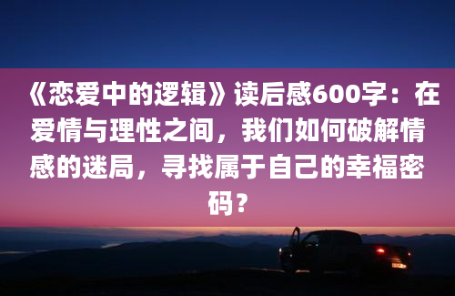 《恋爱中的逻辑》读后感600字：在爱情与理性之间，我们如何破解情感的迷局，寻找属于自己的幸福密码？