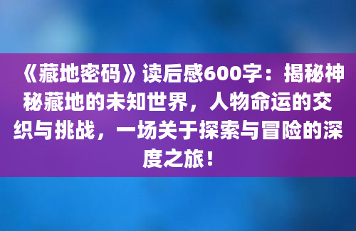 《藏地密码》读后感600字：揭秘神秘藏地的未知世界，人物命运的交织与挑战，一场关于探索与冒险的深度之旅！