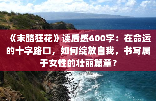 《末路狂花》读后感600字：在命运的十字路口，如何绽放自我，书写属于女性的壮丽篇章？