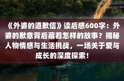 《外婆的道歉信》读后感600字：外婆的歉意背后藏着怎样的故事？揭秘人物情感与生活挑战，一场关于爱与成长的深度探索！