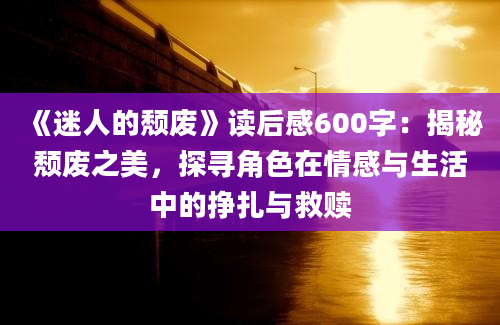 《迷人的颓废》读后感600字：揭秘颓废之美，探寻角色在情感与生活中的挣扎与救赎