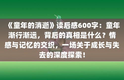 《童年的消逝》读后感600字：童年渐行渐远，背后的真相是什么？情感与记忆的交织，一场关于成长与失去的深度探索！