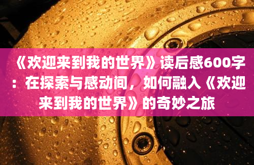 《欢迎来到我的世界》读后感600字：在探索与感动间，如何融入《欢迎来到我的世界》的奇妙之旅