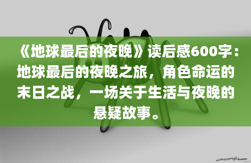 《地球最后的夜晚》读后感600字：地球最后的夜晚之旅，角色命运的末日之战，一场关于生活与夜晚的悬疑故事。