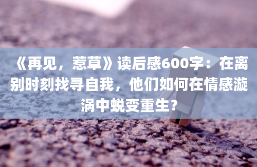 《再见，惹草》读后感600字：在离别时刻找寻自我，他们如何在情感漩涡中蜕变重生？