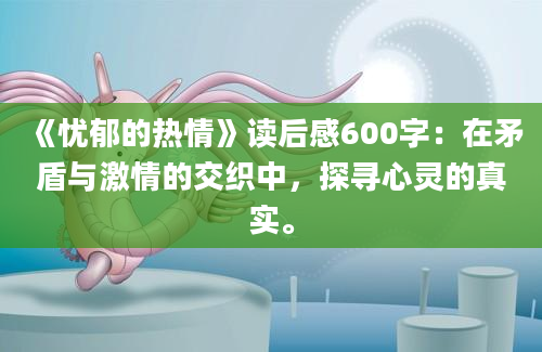 《忧郁的热情》读后感600字：在矛盾与激情的交织中，探寻心灵的真实。