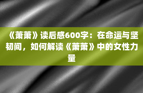 《萧萧》读后感600字：在命运与坚韧间，如何解读《萧萧》中的女性力量