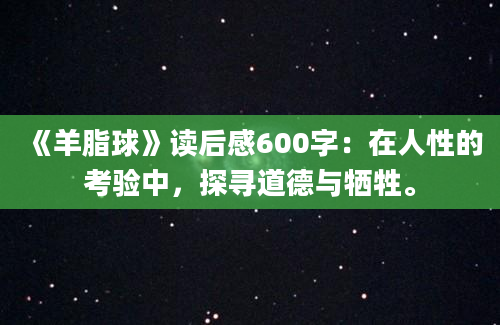 《羊脂球》读后感600字：在人性的考验中，探寻道德与牺牲。