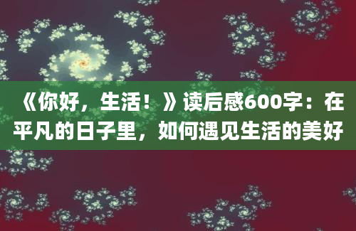 《你好，生活！》读后感600字：在平凡的日子里，如何遇见生活的美好