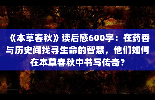 《本草春秋》读后感600字：在药香与历史间找寻生命的智慧，他们如何在本草春秋中书写传奇？