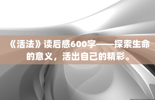 《活法》读后感600字——探索生命的意义，活出自己的精彩。