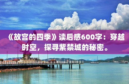 《故宫的四季》读后感600字：穿越时空，探寻紫禁城的秘密。