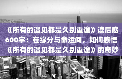 《所有的遇见都是久别重逢》读后感600字：在缘分与命运间，如何感悟《所有的遇见都是久别重逢》的奇妙