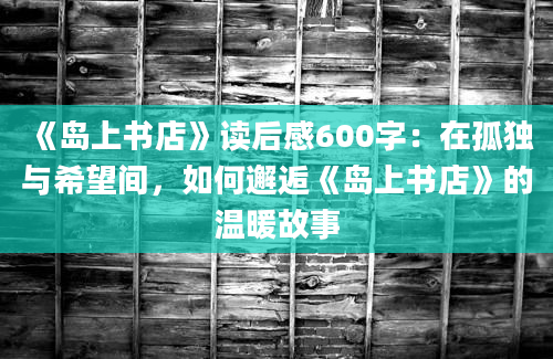 《岛上书店》读后感600字：在孤独与希望间，如何邂逅《岛上书店》的温暖故事