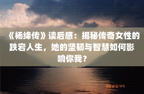 《杨绛传》读后感：揭秘传奇女性的跌宕人生，她的坚韧与智慧如何影响你我？