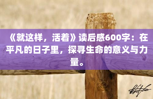 《就这样，活着》读后感600字：在平凡的日子里，探寻生命的意义与力量。