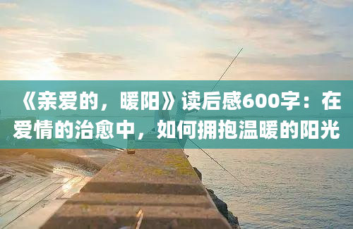 《亲爱的，暖阳》读后感600字：在爱情的治愈中，如何拥抱温暖的阳光