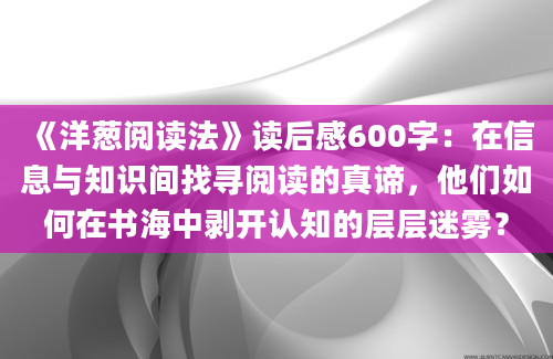 《洋葱阅读法》读后感600字：在信息与知识间找寻阅读的真谛，他们如何在书海中剥开认知的层层迷雾？