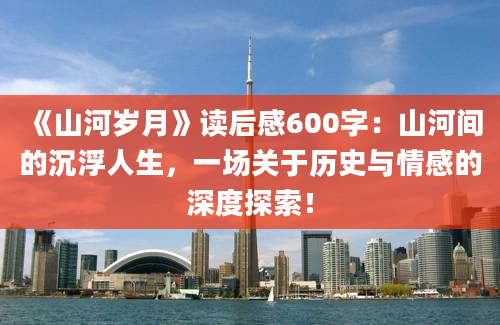 《山河岁月》读后感600字：山河间的沉浮人生，一场关于历史与情感的深度探索！