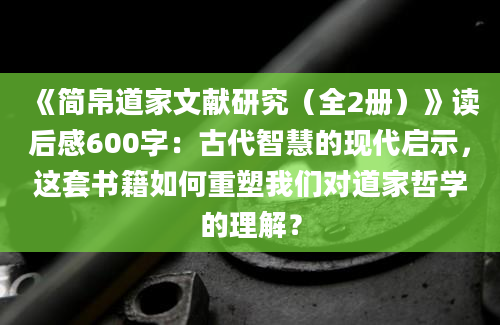 《简帛道家文献研究（全2册）》读后感600字：古代智慧的现代启示，这套书籍如何重塑我们对道家哲学的理解？