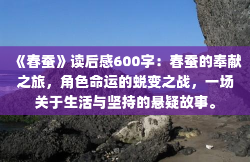 《春蚕》读后感600字：春蚕的奉献之旅，角色命运的蜕变之战，一场关于生活与坚持的悬疑故事。