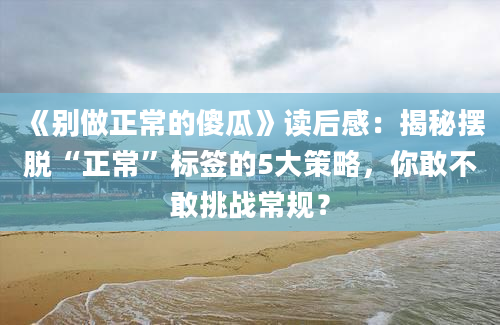 《别做正常的傻瓜》读后感：揭秘摆脱“正常”标签的5大策略，你敢不敢挑战常规？