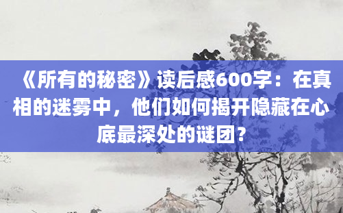 《所有的秘密》读后感600字：在真相的迷雾中，他们如何揭开隐藏在心底最深处的谜团？