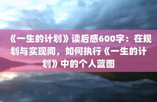 《一生的计划》<a href=https://www.baixuetang.com target=_blank class=infotextkey>读后感</a>600字：在规划与实现间，如何执行《一生的计划》中的个人蓝图