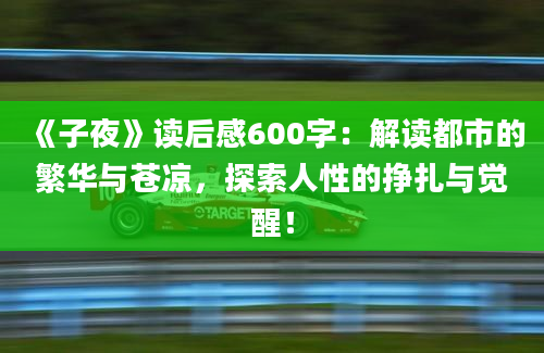 《子夜》读后感600字：解读都市的繁华与苍凉，探索人性的挣扎与觉醒！