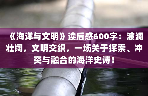 《海洋与文明》读后感600字：波澜壮阔，文明交织，一场关于探索、冲突与融合的海洋史诗！