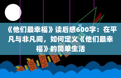 《他们最幸福》读后感600字：在平凡与非凡间，如何定义《他们最幸福》的简单生活