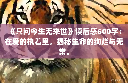 《只问今生无来世》读后感600字：在爱的执着里，揭秘生命的绚烂与无常。