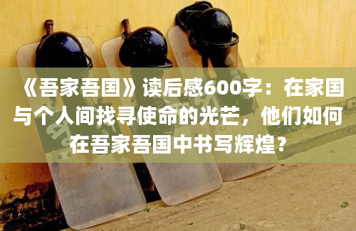 《吾家吾国》读后感600字：在家国与个人间找寻使命的光芒，他们如何在吾家吾国中书写辉煌？