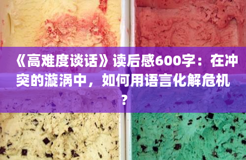 《高难度谈话》读后感600字：在冲突的漩涡中，如何用语言化解危机？