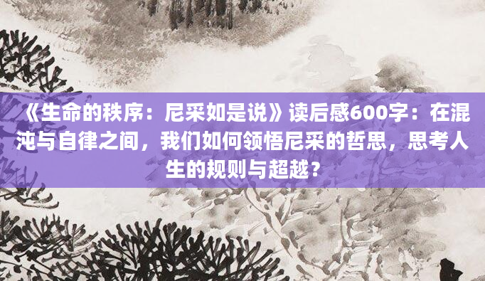 《生命的秩序：尼采如是说》读后感600字：在混沌与自律之间，我们如何领悟尼采的哲思，思考人生的规则与超越？