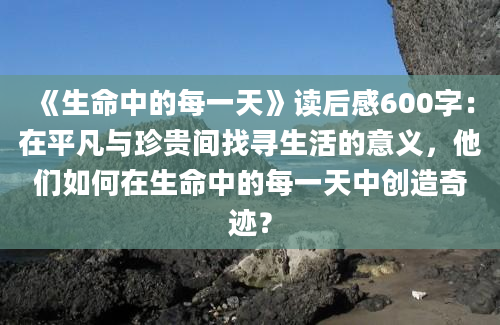 《生命中的每一天》读后感600字：在平凡与珍贵间找寻生活的意义，他们如何在生命中的每一天中创造奇迹？