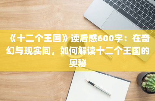 《十二个王国》读后感600字：在奇幻与现实间，如何解读十二个王国的奥秘