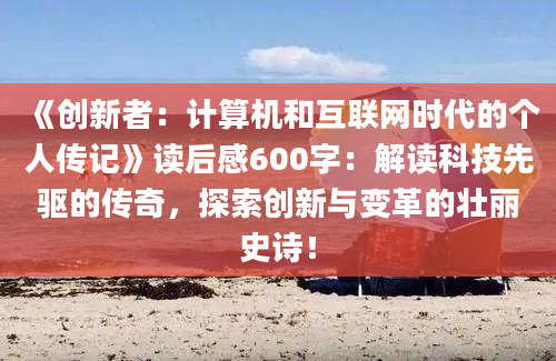 《创新者：计算机和互联网时代的个人传记》读后感600字：解读科技先驱的传奇，探索创新与变革的壮丽史诗！