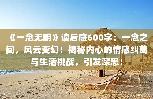 《一念无明》读后感600字：一念之间，风云变幻！揭秘内心的情感纠葛与生活挑战，引发深思！