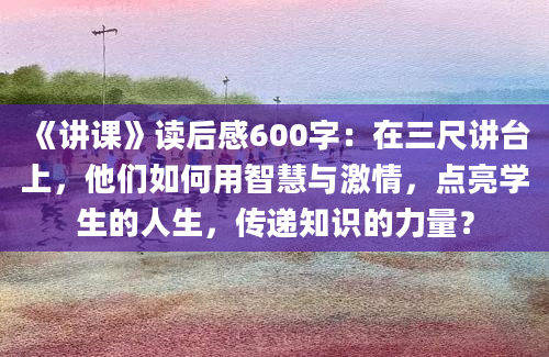 《讲课》读后感600字：在三尺讲台上，他们如何用智慧与激情，点亮学生的人生，传递知识的力量？