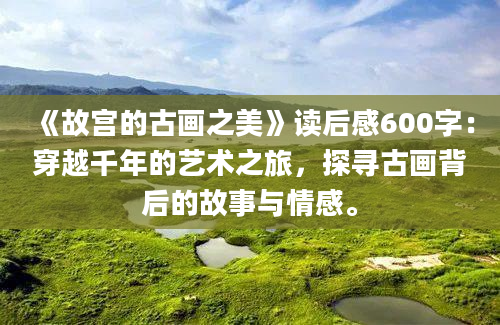 《故宫的古画之美》<a href=https://www.baixuetang.com target=_blank class=infotextkey>读后感</a>600字：穿越千年的艺术之旅，探寻古画背后的故事与情感。