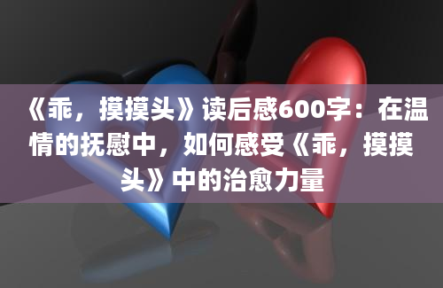 《乖，摸摸头》读后感600字：在温情的抚慰中，如何感受《乖，摸摸头》中的治愈力量