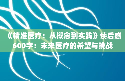 《精准医疗：从概念到实践》读后感600字：未来医疗的希望与挑战