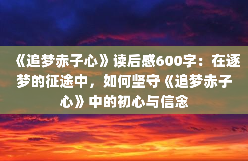 《追梦赤子心》读后感600字：在逐梦的征途中，如何坚守《追梦赤子心》中的初心与信念